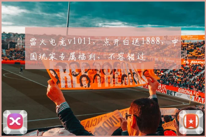 雷火电竞v1011，点开白送1888，中国玩家专属福利，不容错过