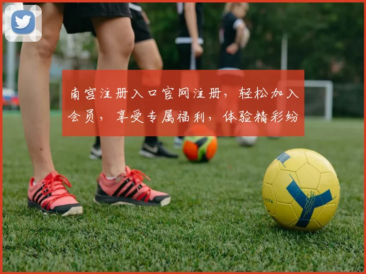 南宫注册入口官网注册，轻松加入会员，享受专属福利，体验精彩纷呈