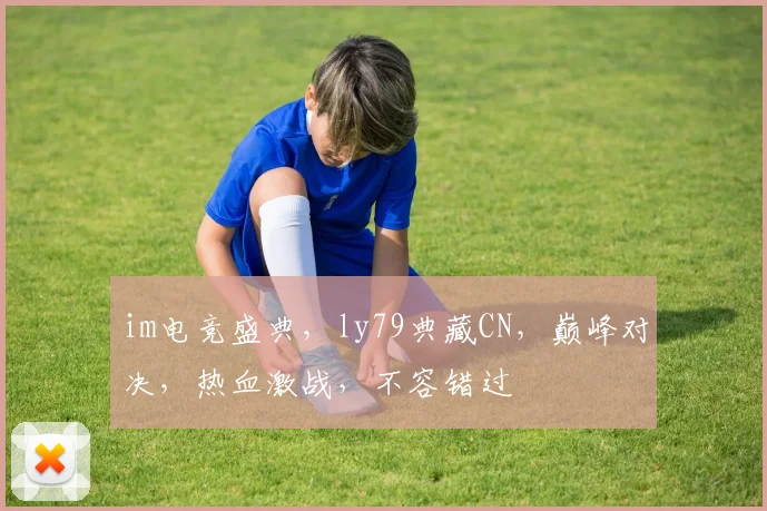 im电竞盛典，ly79典藏CN，巅峰对决，热血激战，不容错过