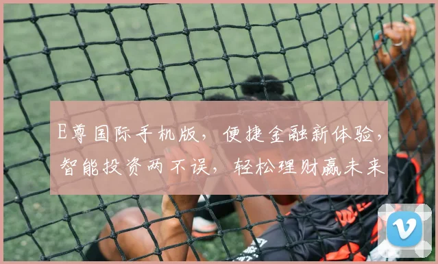 E尊国际手机版，便捷金融新体验，智能投资两不误，轻松理财赢未来