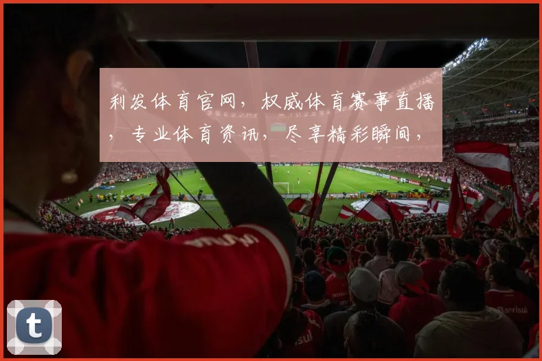 利发体育官网，权威体育赛事直播，专业体育资讯，尽享精彩瞬间，助力您畅享体育盛宴