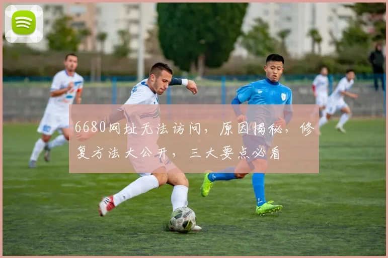 6680网址无法访问，原因揭秘，修复方法大公开，三大要点必看