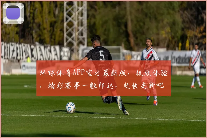 环球体育APP官方最新版，极致体验，精彩赛事一触即达，赶快更新吧