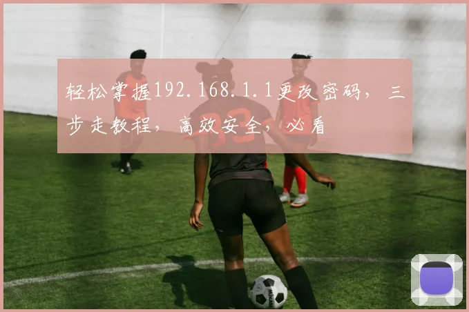 轻松掌握192.168.1.1更改密码，三步走教程，高效安全，必看