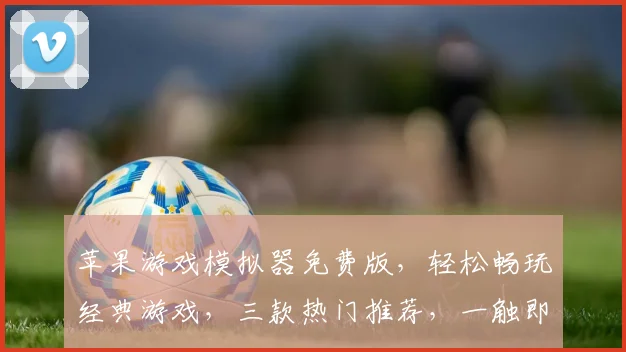 苹果游戏模拟器免费版，轻松畅玩经典游戏，三款热门推荐，一触即达