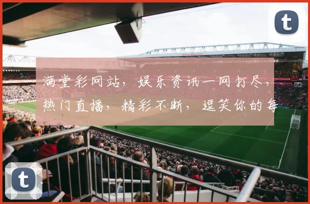 满堂彩网站，娱乐资讯一网打尽，热门直播，精彩不断，逗笑你的每一天，逗乐你的生活
