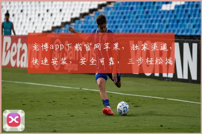 竞博app下载官网苹果，独家渠道，快速安装，安全可靠，三步轻松搞定，不容错过