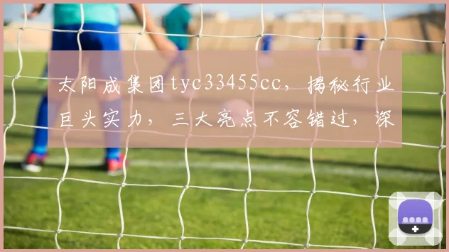 太阳成集团tyc33455cc，揭秘行业巨头实力，三大亮点不容错过，深度解析