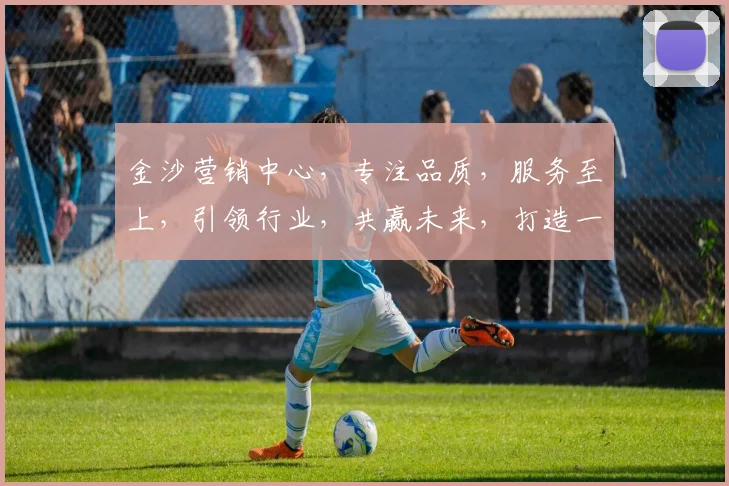 金沙营销中心，专注品质，服务至上，引领行业，共赢未来，打造一流品牌