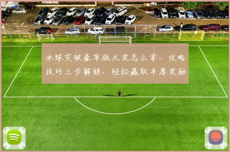 冰球突破豪华版大奖怎么拿，攻略技巧三步解锁，轻松赢取丰厚奖励，不容错过