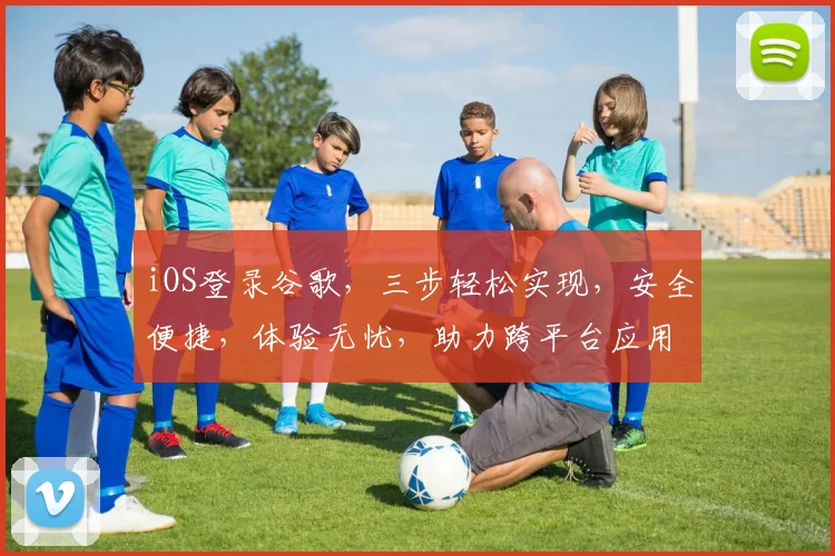 iOS登录谷歌，三步轻松实现，安全便捷，体验无忧，助力跨平台应用