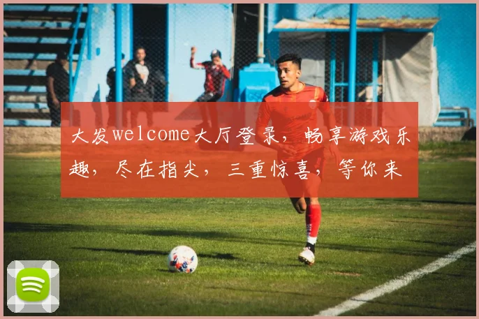 大发welcome大厅登录，畅享游戏乐趣，尽在指尖，三重惊喜，等你来战