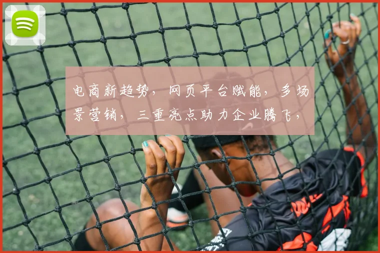 电商新趋势，网页平台赋能，多场景营销，三重亮点助力企业腾飞，打造高效商业生态