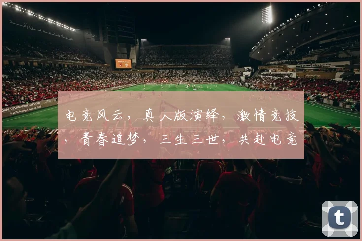 电竞风云，真人版演绎，激情竞技，青春追梦，三生三世，共赴电竞巅峰之旅