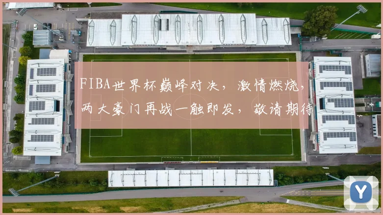 FIBA世界杯巅峰对决，激情燃烧，两大豪门再战一触即发，敬请期待