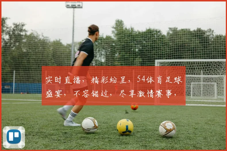 实时直播，精彩纷呈，54体育足球盛宴，不容错过，尽享激情赛事，精彩瞬间，一网打尽