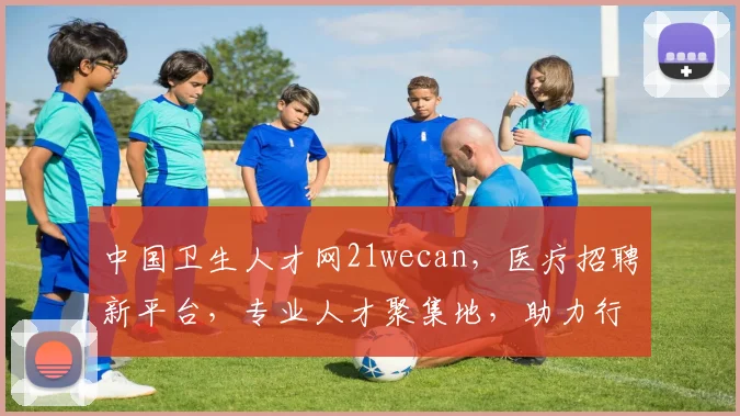 中国卫生人才网21wecan，医疗招聘新平台，专业人才聚集地，助力行业发展三重亮点，不容错过