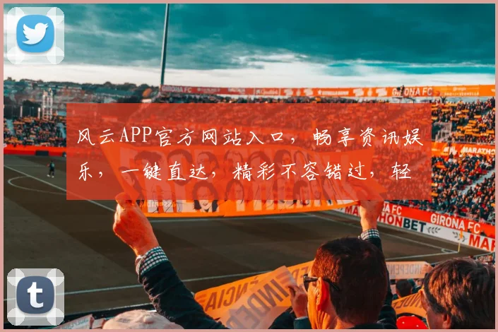 风云APP官方网站入口，畅享资讯娱乐，一键直达，精彩不容错过，轻松体验