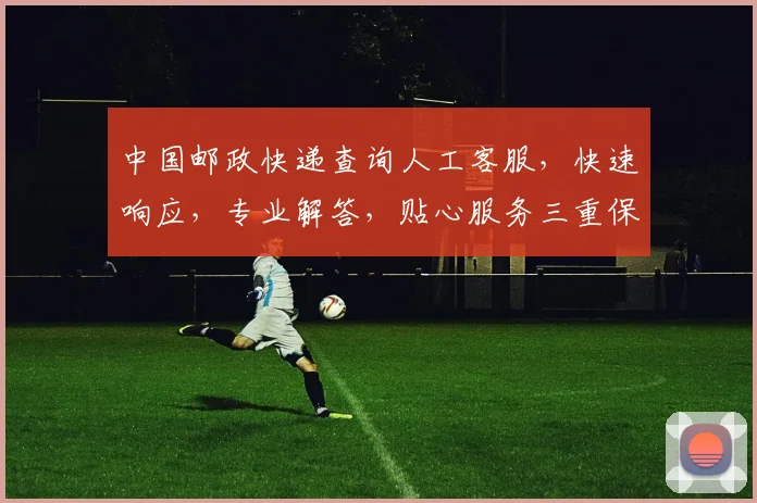 中国邮政快递查询人工客服，快速响应，专业解答，贴心服务三重保障，一键联系